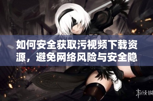如何安全获取污视频下载资源，避免网络风险与安全隐患