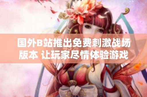 国外B站推出免费刺激战场版本 让玩家尽情体验游戏乐趣