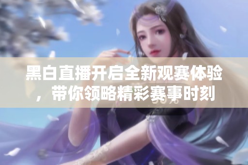 黑白直播开启全新观赛体验，带你领略精彩赛事时刻