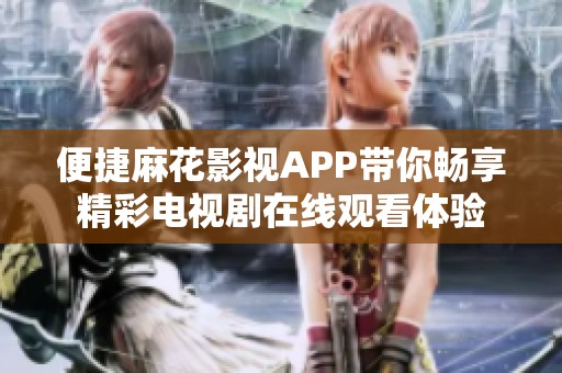 便捷麻花影视APP带你畅享精彩电视剧在线观看体验