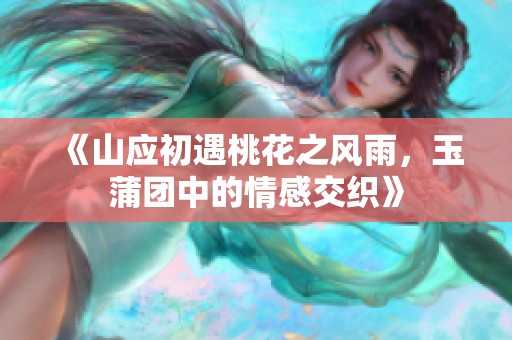《山应初遇桃花之风雨，玉蒲团中的情感交织》