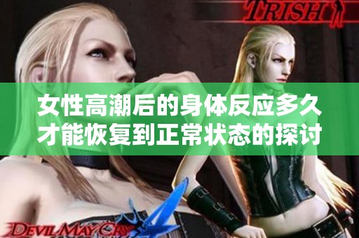 女性高潮后的身体反应多久才能恢复到正常状态的探讨与分析