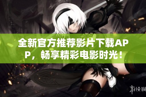 全新官方推荐影片下载APP，畅享精彩电影时光！