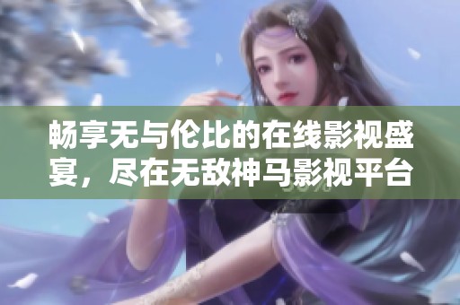 畅享无与伦比的在线影视盛宴，尽在无敌神马影视平台