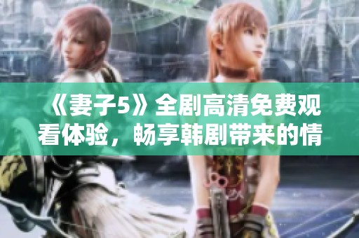 《妻子5》全剧高清免费观看体验，畅享韩剧带来的情感与悬疑之旅