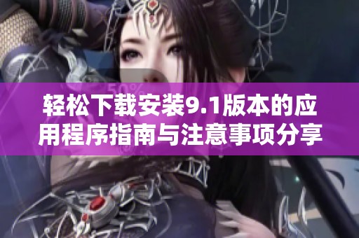 轻松下载安装9.1版本的应用程序指南与注意事项分享