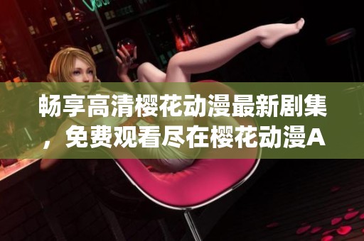 畅享高清樱花动漫最新剧集，免费观看尽在樱花动漫App！