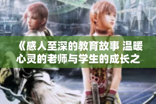 《感人至深的教育故事 温暖心灵的老师与学生的成长之旅》