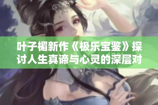 叶子楣新作《极乐宝鉴》探讨人生真谛与心灵的深层对话