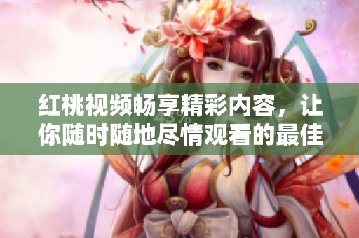 红桃视频畅享精彩内容，让你随时随地尽情观看的最佳选择