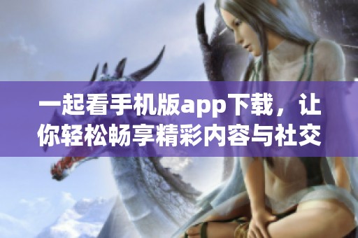一起看手机版app下载，让你轻松畅享精彩内容与社交分享