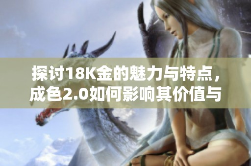 探讨18K金的魅力与特点，成色2.0如何影响其价值与魅力