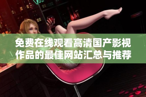 免费在线观看高清国产影视作品的最佳网站汇总与推荐