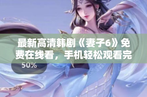最新高清韩剧《妻子6》免费在线看，手机轻松观看完整版内容！
