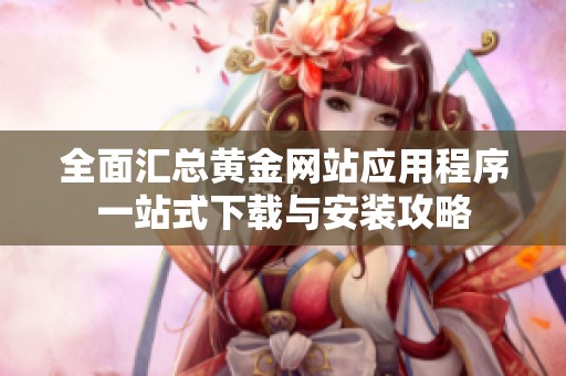 全面汇总黄金网站应用程序一站式下载与安装攻略