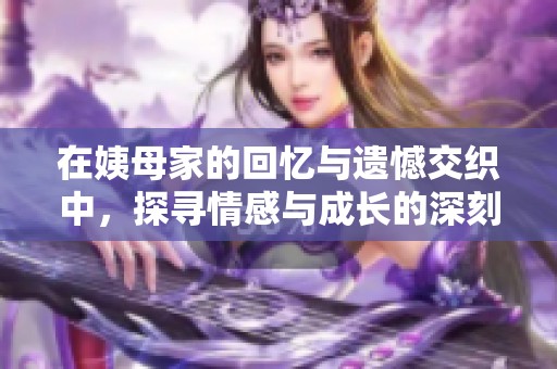 在姨母家的回忆与遗憾交织中，探寻情感与成长的深刻启示