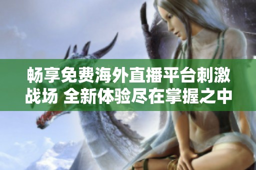 畅享免费海外直播平台刺激战场 全新体验尽在掌握之中