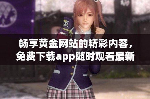 畅享黄金网站的精彩内容，免费下载app随时观看最新资源