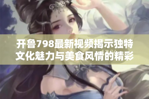 开鲁798最新视频揭示独特文化魅力与美食风情的精彩旅程