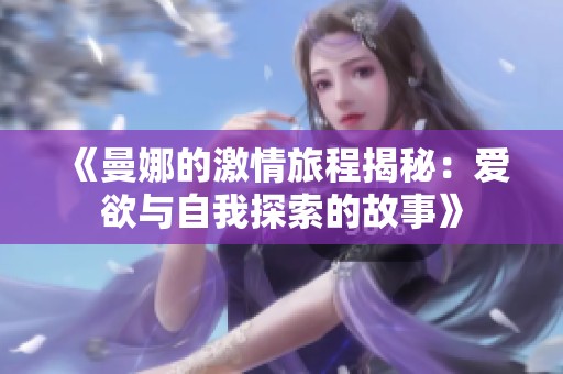 《曼娜的激情旅程揭秘：爱欲与自我探索的故事》