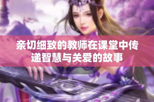 亲切细致的教师在课堂中传递智慧与关爱的故事