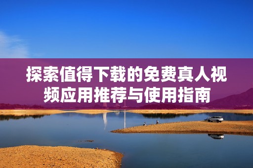 探索值得下载的免费真人视频应用推荐与使用指南