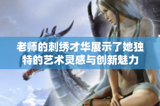 老师的刺绣才华展示了她独特的艺术灵感与创新魅力