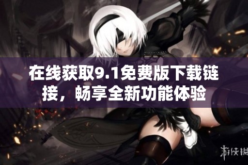 在线获取9.1免费版下载链接，畅享全新功能体验