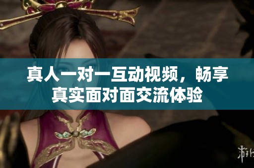 真人一对一互动视频，畅享真实面对面交流体验
