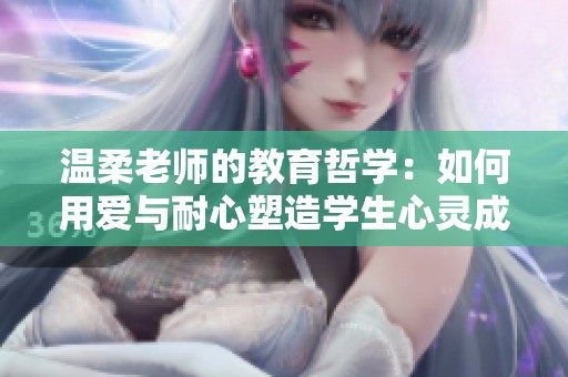 温柔老师的教育哲学：如何用爱与耐心塑造学生心灵成长