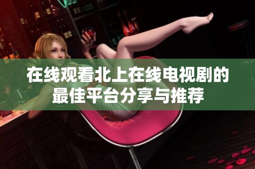 在线观看北上在线电视剧的最佳平台分享与推荐