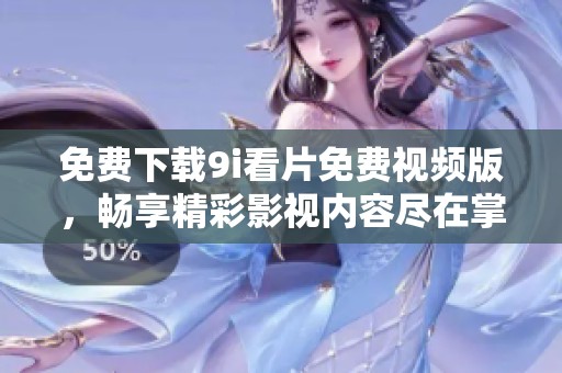 免费下载9i看片免费视频版，畅享精彩影视内容尽在掌中