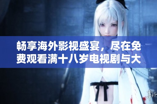 畅享海外影视盛宴，尽在免费观看满十八岁电视剧与大片的世界