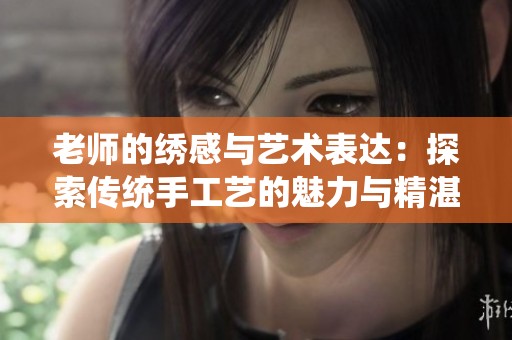 老师的绣感与艺术表达：探索传统手工艺的魅力与精湛技艺