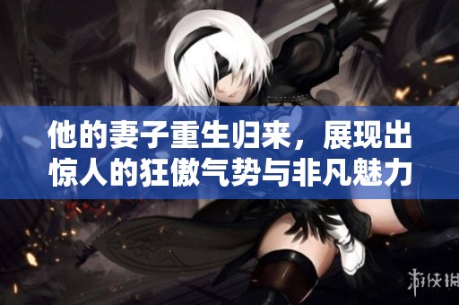 他的妻子重生归来，展现出惊人的狂傲气势与非凡魅力