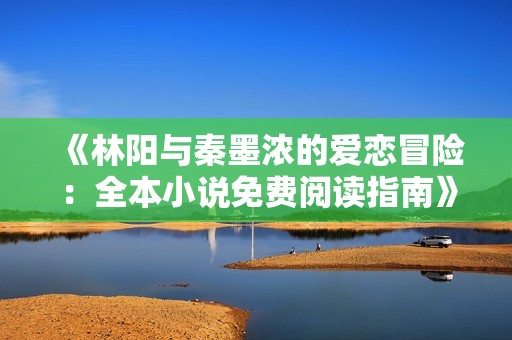 《林阳与秦墨浓的爱恋冒险：全本小说免费阅读指南》