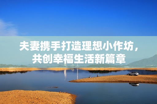 夫妻携手打造理想小作坊，共创幸福生活新篇章