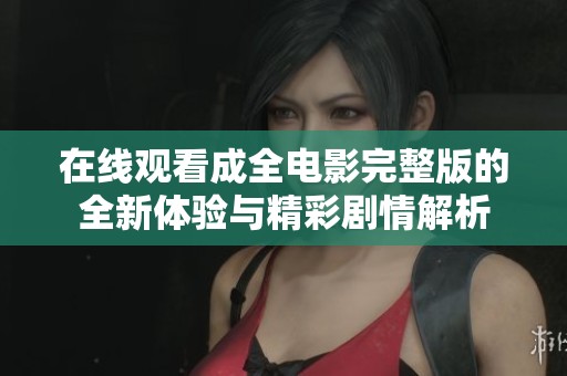 在线观看成全电影完整版的全新体验与精彩剧情解析
