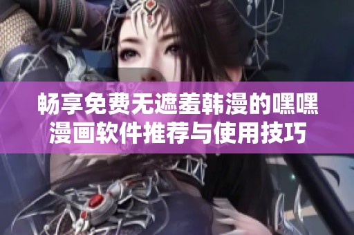 畅享免费无遮羞韩漫的嘿嘿漫画软件推荐与使用技巧