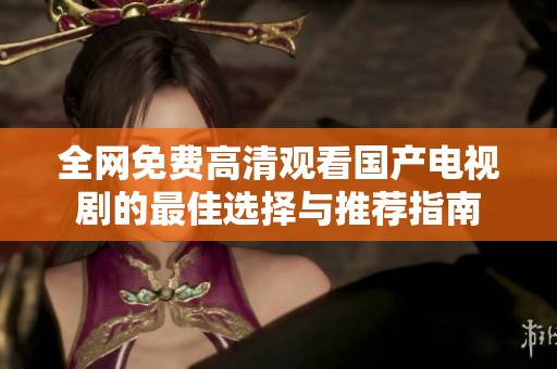 全网免费高清观看国产电视剧的最佳选择与推荐指南