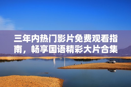 三年内热门影片免费观看指南，畅享国语精彩大片合集