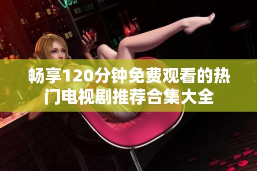 畅享120分钟免费观看的热门电视剧推荐合集大全