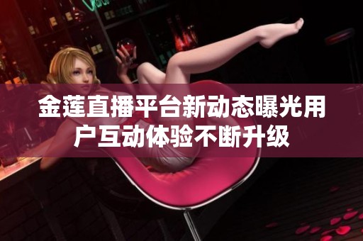金莲直播平台新动态曝光用户互动体验不断升级