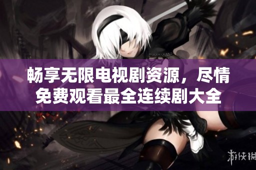 畅享无限电视剧资源，尽情免费观看最全连续剧大全