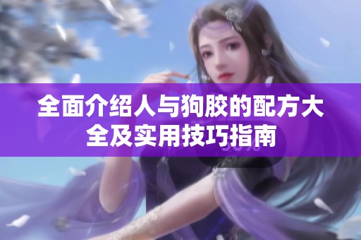 全面介绍人与狗胶的配方大全及实用技巧指南