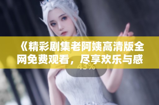 《精彩剧集老阿姨高清版全网免费观看，尽享欢乐与感动》