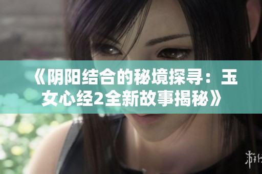 《阴阳结合的秘境探寻：玉女心经2全新故事揭秘》