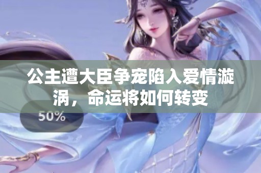 公主遭大臣争宠陷入爱情漩涡，命运将如何转变