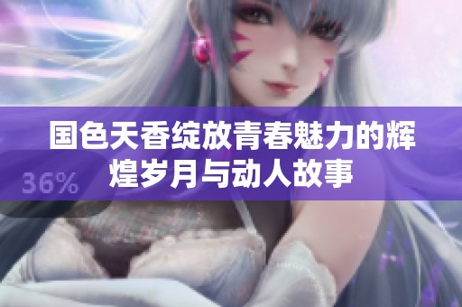 国色天香绽放青春魅力的辉煌岁月与动人故事