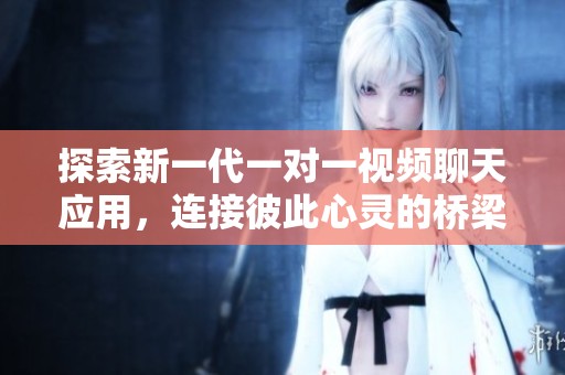 探索新一代一对一视频聊天应用，连接彼此心灵的桥梁